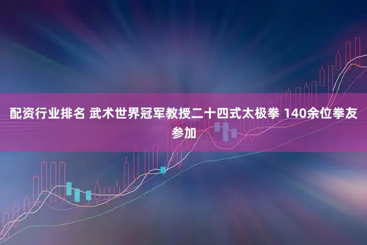 配资行业排名 武术世界冠军教授二十四式太极拳 140余位拳友参加