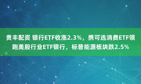 贵丰配资 银行ETF收涨2.3%，携可选消费ETF领跑美股行业ETF银行，标普能源板块跌2.5%
