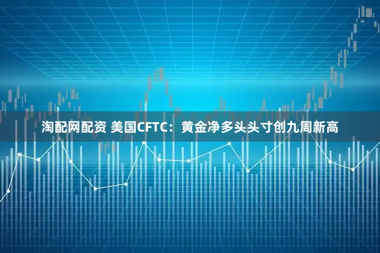 淘配网配资 美国CFTC：黄金净多头头寸创九周新高