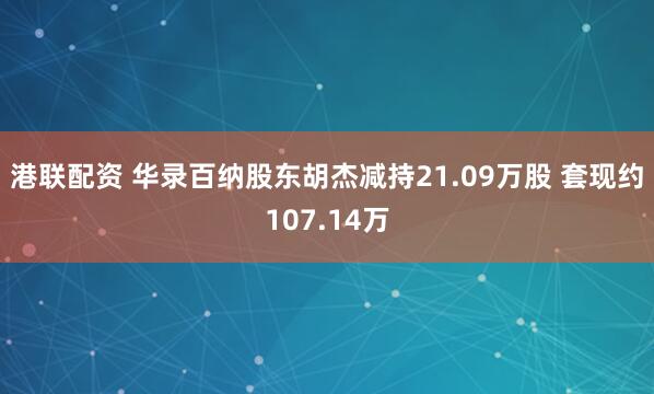 港联配资 华录百纳股东胡杰减持21.09万股 套现约107.14万