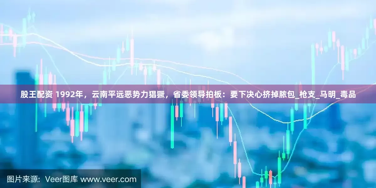 股王配资 1992年，云南平远恶势力猖獗，省委领导拍板：要下决心挤掉脓包_枪支_马明_毒品