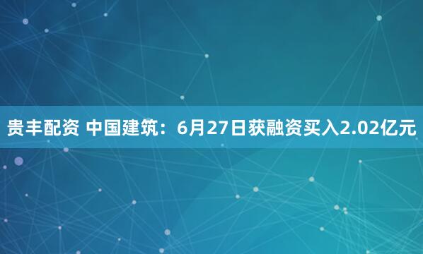 贵丰配资 中国建筑：6月27日获融资买入2.02亿元