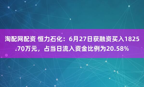 淘配网配资 恒力石化：6月27日获融资买入1825.70万元，占当日流入资金比例为20.58%