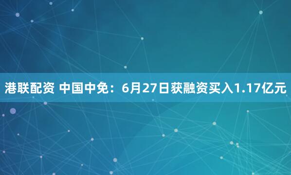 港联配资 中国中免：6月27日获融资买入1.17亿元