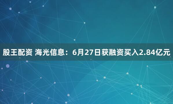 股王配资 海光信息：6月27日获融资买入2.84亿元