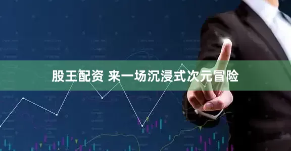 股王配资 来一场沉浸式次元冒险