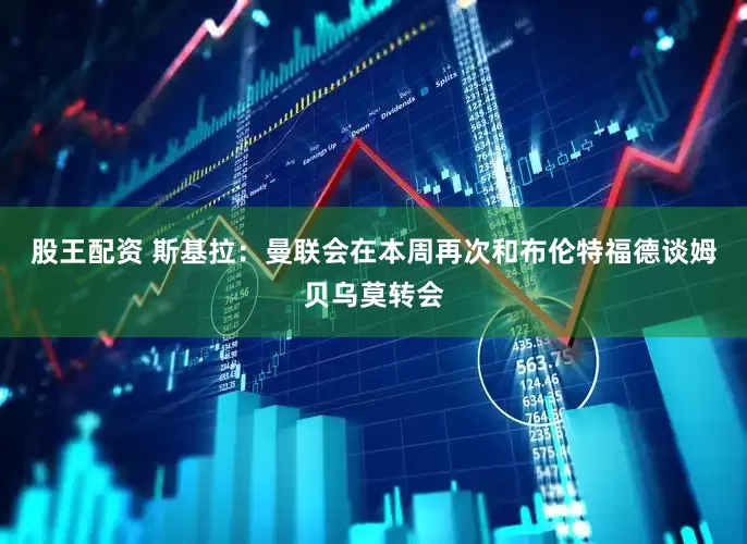 股王配资 斯基拉：曼联会在本周再次和布伦特福德谈姆贝乌莫转会