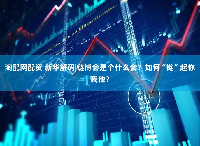 淘配网配资 新华解码|链博会是个什么会？如何“链”起你我他？