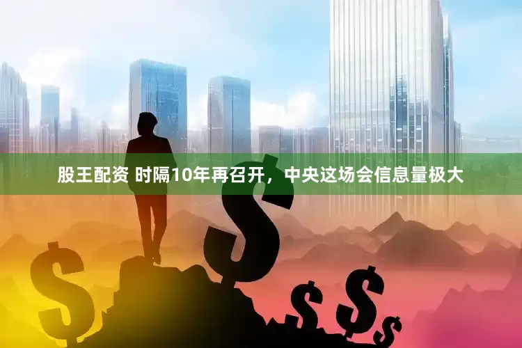 股王配资 时隔10年再召开，中央这场会信息量极大