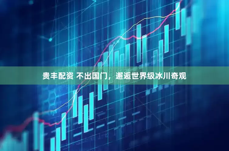 贵丰配资 不出国门，邂逅世界级冰川奇观