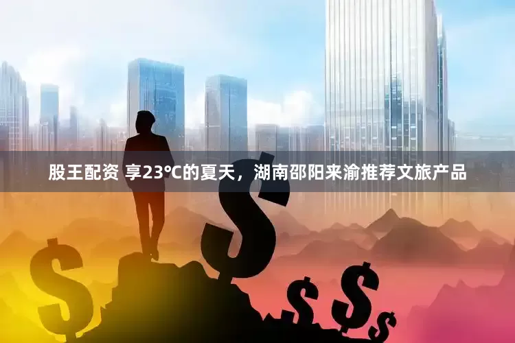 股王配资 享23℃的夏天，湖南邵阳来渝推荐文旅产品