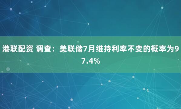 港联配资 调查：美联储7月维持利率不变的概率为97.4%