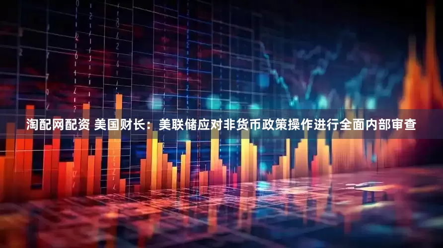 淘配网配资 美国财长：美联储应对非货币政策操作进行全面内部审查
