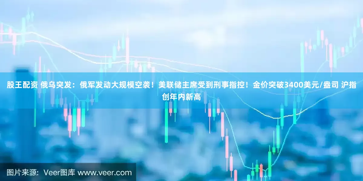 股王配资 俄乌突发：俄军发动大规模空袭！美联储主席受到刑事指控！金价突破3400美元/盎司 沪指创年内新高