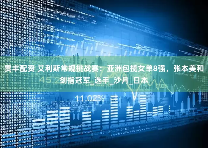 贵丰配资 艾利斯常规挑战赛：亚洲包揽女单8强，张本美和剑指冠军_选手_沙月_日本