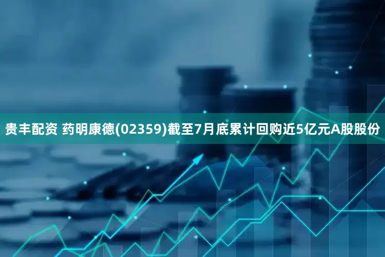 贵丰配资 药明康德(02359)截至7月底累计回购近5亿元A股股份