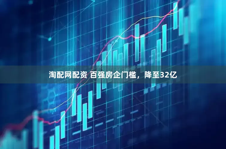 淘配网配资 百强房企门槛，降至32亿