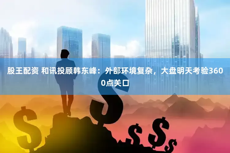 股王配资 和讯投顾韩东峰：外部环境复杂，大盘明天考验3600点关口