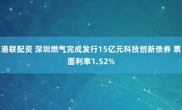 港联配资 深圳燃气完成发行15亿元科技创新债券 票面利率1.52%