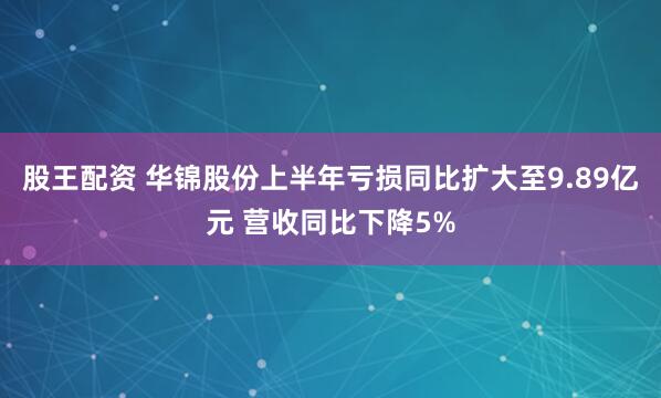 股王配资 华锦股份上半年亏损同比扩大至9.89亿元 营收同比下降5%