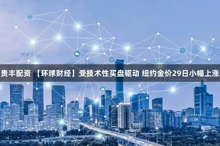 贵丰配资 【环球财经】受技术性买盘驱动 纽约金价29日小幅上涨