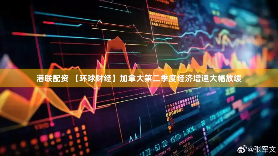 港联配资 【环球财经】加拿大第二季度经济增速大幅放缓