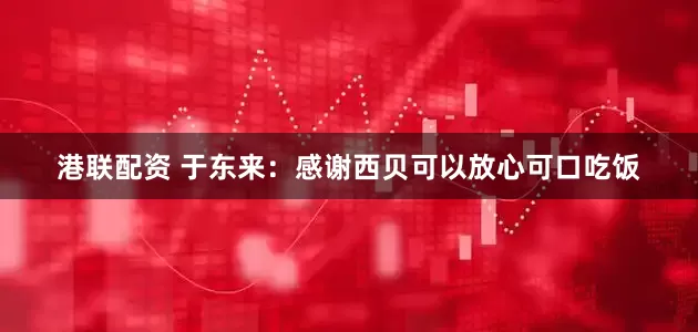 港联配资 于东来：感谢西贝可以放心可口吃饭