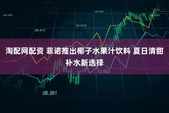 淘配网配资 菲诺推出椰子水果汁饮料 夏日清甜补水新选择