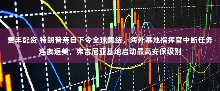 贵丰配资 特朗普亲自下令全球集结，海外基地指挥官中断任务连夜返美，弗吉尼亚基地启动最高安保级别