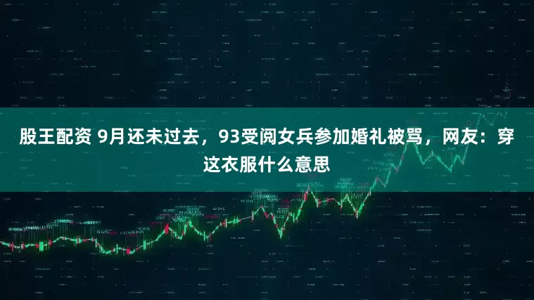 股王配资 9月还未过去，93受阅女兵参加婚礼被骂，网友：穿这衣服什么意思