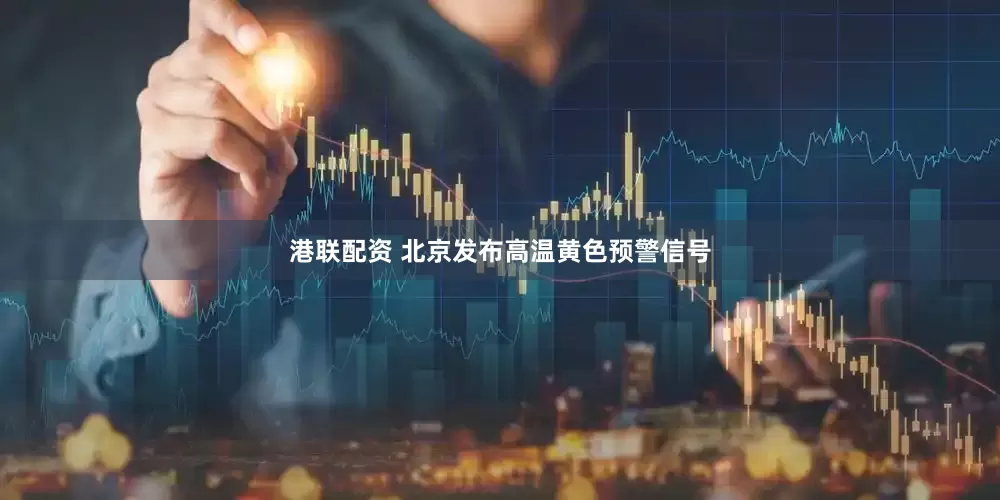 港联配资 北京发布高温黄色预警信号