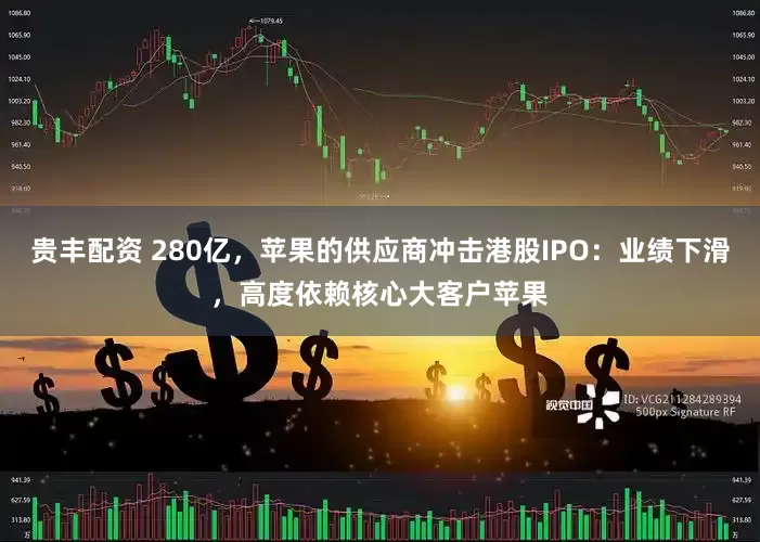贵丰配资 280亿，苹果的供应商冲击港股IPO：业绩下滑，高度依赖核心大客户苹果