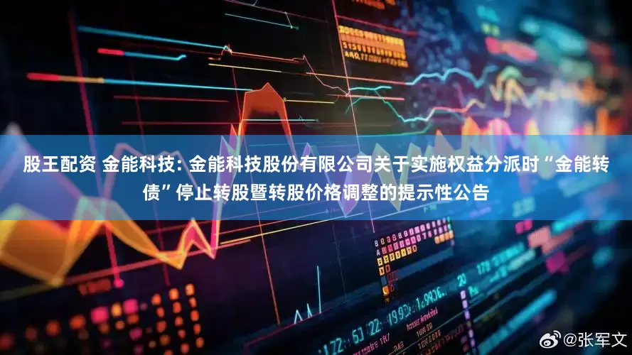 股王配资 金能科技: 金能科技股份有限公司关于实施权益分派时“金能转债”停止转股暨转股价格调整的提示性公告