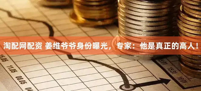 淘配网配资 姜维爷爷身份曝光，专家：他是真正的高人！