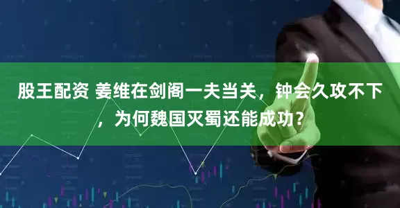 股王配资 姜维在剑阁一夫当关，钟会久攻不下，为何魏国灭蜀还能成功？