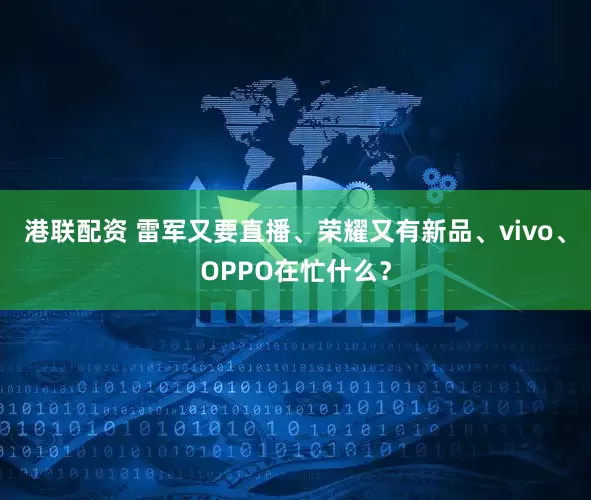 港联配资 雷军又要直播、荣耀又有新品、vivo、OPPO在忙什么？