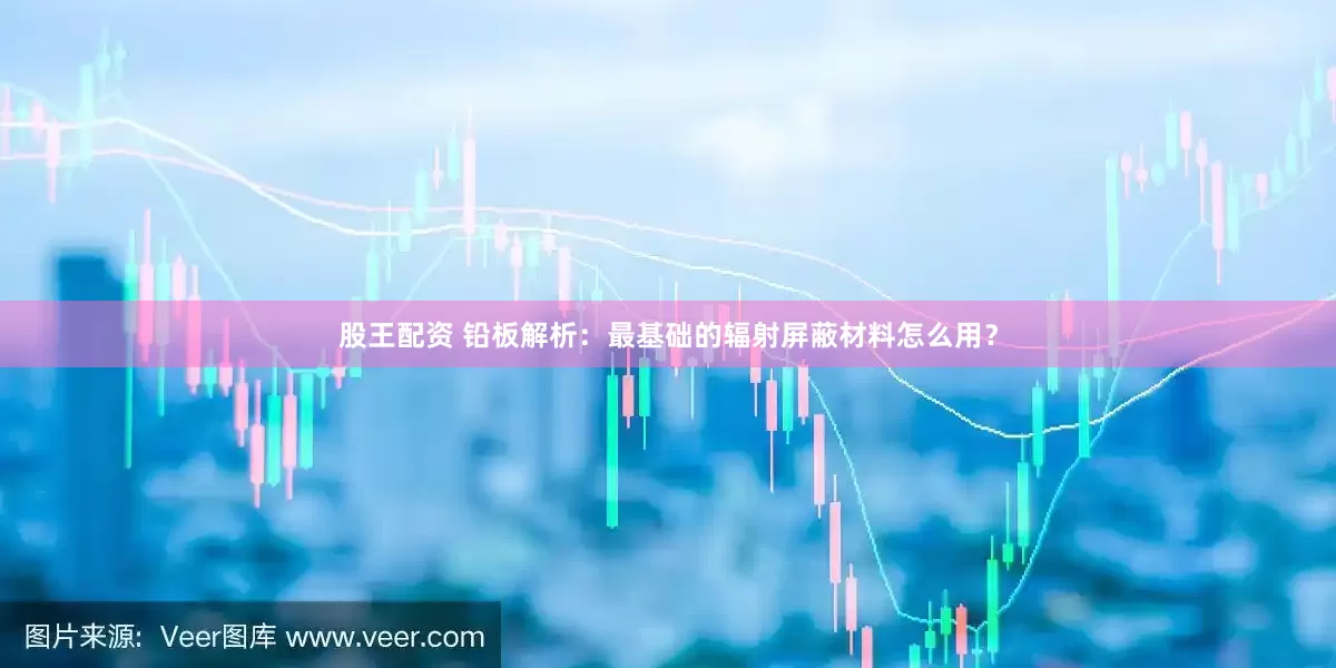 股王配资 铅板解析：最基础的辐射屏蔽材料怎么用？