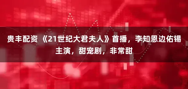 贵丰配资 《21世纪大君夫人》首播，李知恩边佑锡主演，甜宠剧，非常甜