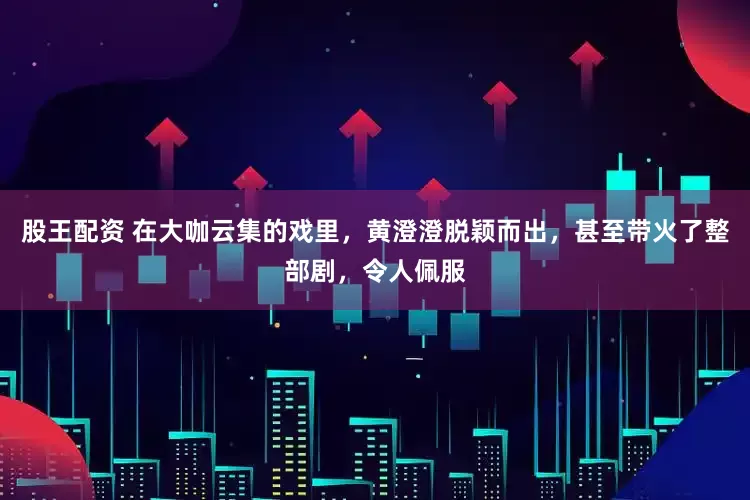 股王配资 在大咖云集的戏里，黄澄澄脱颖而出，甚至带火了整部剧，令人佩服