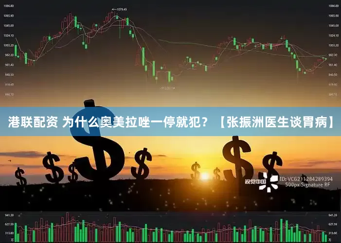港联配资 为什么奥美拉唑一停就犯？【张振洲医生谈胃病】
